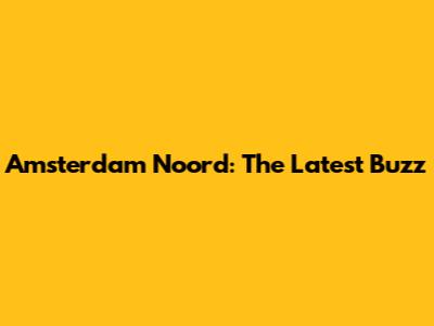 Amsterdam Noord: The Latest Buzz
