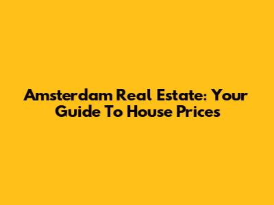 Amsterdam Real Estate: Your Guide To House Prices