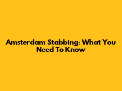 Amsterdam Stabbing: What You Need To Know