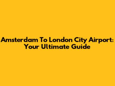 Amsterdam To London City Airport: Your Ultimate Guide