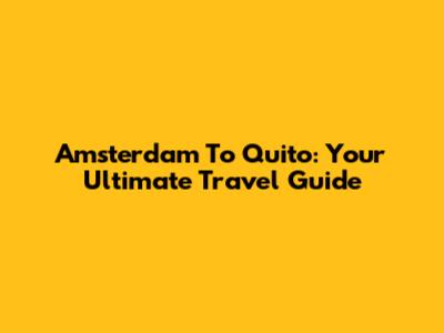Amsterdam To Quito: Your Ultimate Travel Guide