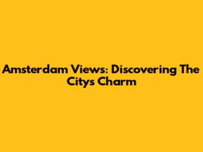 Amsterdam Views: Discovering The City's Charm