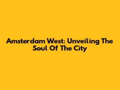 Amsterdam West: Unveiling The Soul Of The City