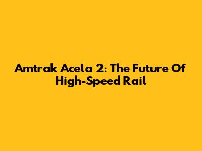 Amtrak Acela 2: The Future Of High-Speed Rail
