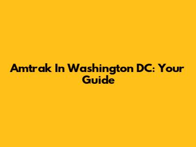 Amtrak In Washington DC: Your Guide