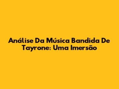 Análise Da Música 'Bandida' De Tayrone: Uma Imersão