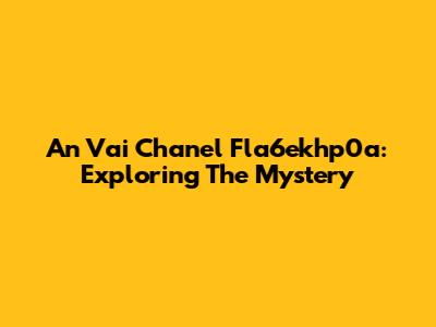An Vai Chanel Fla6ekhp0a: Exploring The Mystery