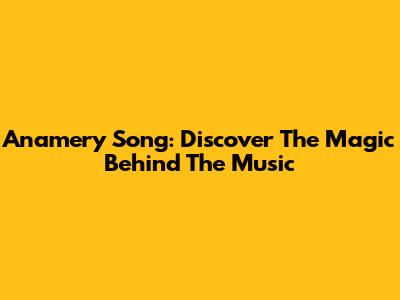 Anamery Song: Discover The Magic Behind The Music
