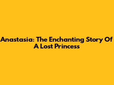 Anastasia: The Enchanting Story Of A Lost Princess