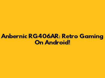 Anbernic RG406AR: Retro Gaming On Android!
