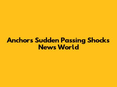 Anchor's Sudden Passing Shocks News World