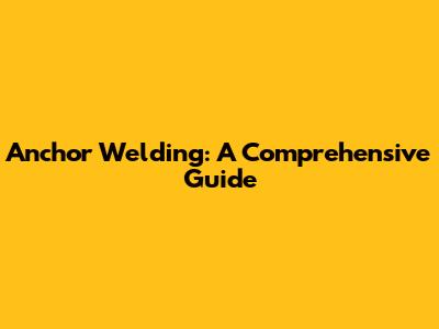 Anchor Welding: A Comprehensive Guide