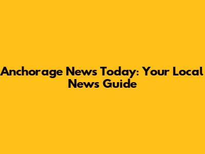 Anchorage News Today: Your Local News Guide