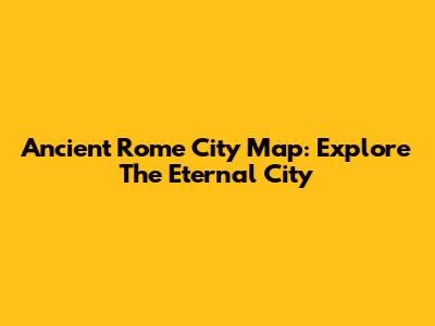 Ancient Rome City Map: Explore The Eternal City