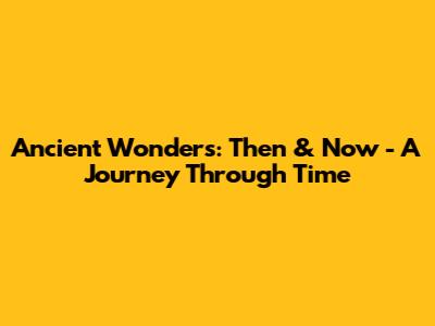 Ancient Wonders: Then & Now - A Journey Through Time