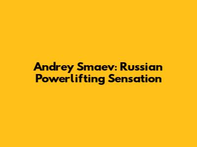 Andrey Smaev: Russian Powerlifting Sensation