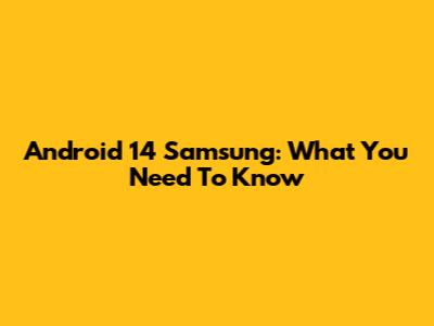 Android 14 Samsung: What You Need To Know