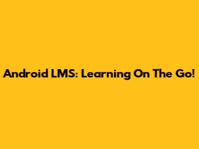 Android LMS: Learning On The Go!