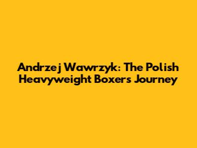 Andrzej Wawrzyk: The Polish Heavyweight Boxer's Journey
