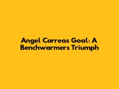 Angel Correa's Goal: A Benchwarmer's Triumph