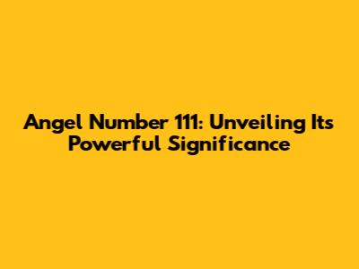 Angel Number 111: Unveiling Its Powerful Significance