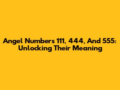 Angel Numbers 111, 444, And 555: Unlocking Their Meaning