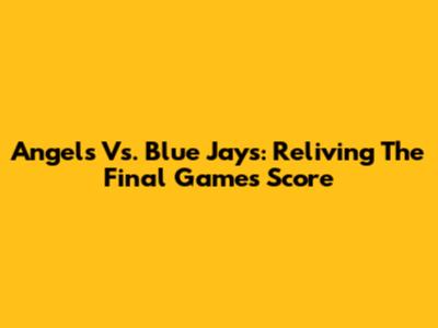 Angels Vs. Blue Jays: Reliving The Final Game's Score