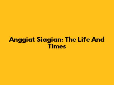 Anggiat Siagian: The Life And Times
