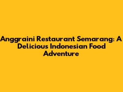 Anggraini Restaurant Semarang: A Delicious Indonesian Food Adventure