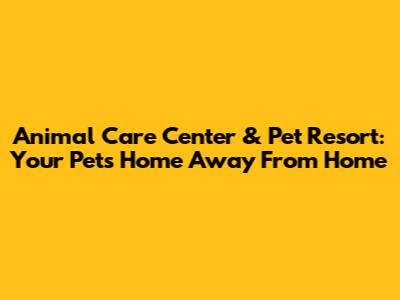 Animal Care Center & Pet Resort: Your Pet's Home Away From Home
