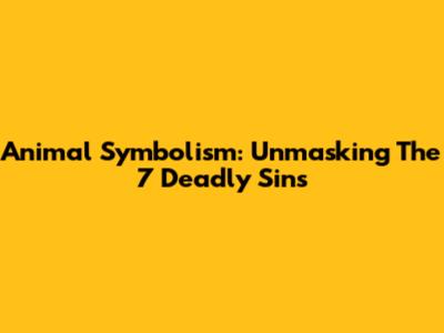 Animal Symbolism: Unmasking The 7 Deadly Sins