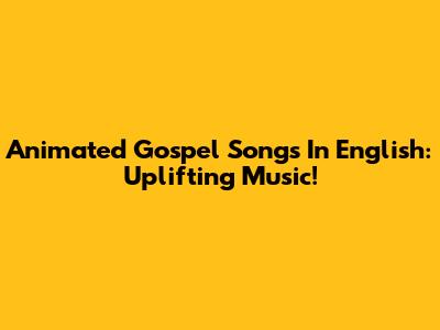 Animated Gospel Songs In English: Uplifting Music!