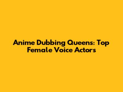 Anime Dubbing Queens: Top Female Voice Actors