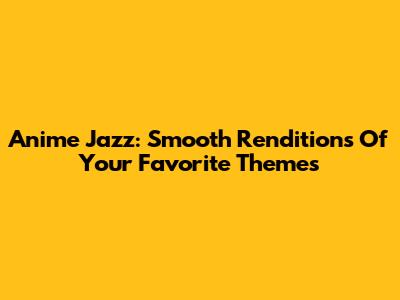 Anime Jazz: Smooth Renditions Of Your Favorite Themes
