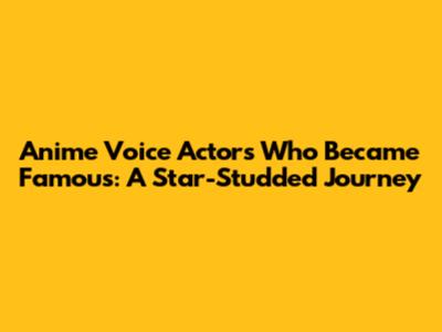 Anime Voice Actors Who Became Famous: A Star-Studded Journey