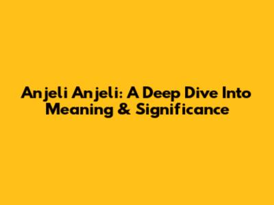 Anjeli Anjeli: A Deep Dive Into Meaning & Significance