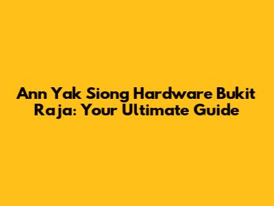 Ann Yak Siong Hardware Bukit Raja: Your Ultimate Guide