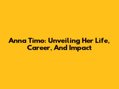 Anna Timo: Unveiling Her Life, Career, And Impact