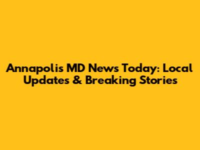 Annapolis MD News Today: Local Updates & Breaking Stories