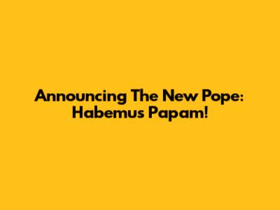 Announcing The New Pope: Habemus Papam!