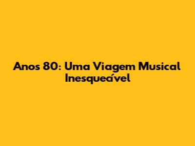 Anos 80: Uma Viagem Musical Inesquecível