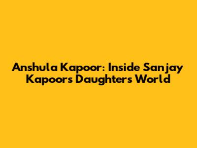 Anshula Kapoor: Inside Sanjay Kapoor's Daughter's World