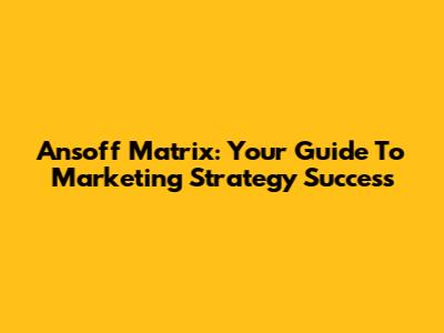 Ansoff Matrix: Your Guide To Marketing Strategy Success
