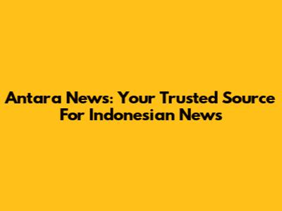 Antara News: Your Trusted Source For Indonesian News