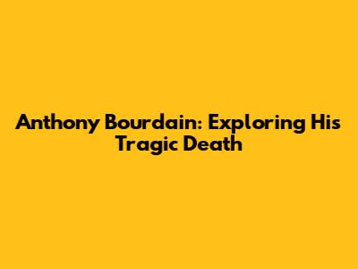 Anthony Bourdain: Exploring His Tragic Death