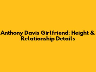 Anthony Davis' Girlfriend: Height & Relationship Details