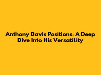 Anthony Davis' Positions: A Deep Dive Into His Versatility