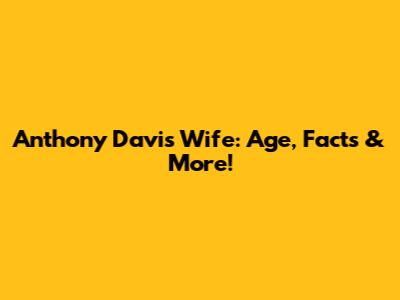 Anthony Davis' Wife: Age, Facts & More!