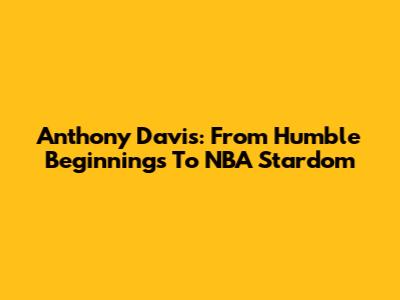 Anthony Davis: From Humble Beginnings To NBA Stardom