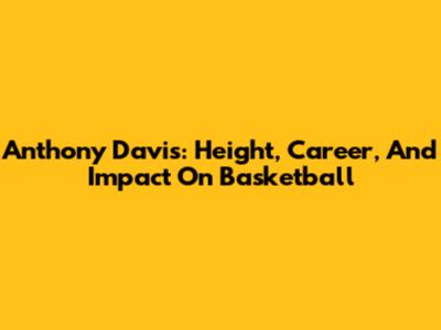 Anthony Davis: Height, Career, And Impact On Basketball